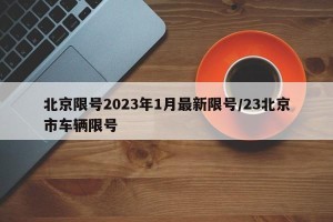 北京限号2023年1月最新限号/23北京市车辆限号