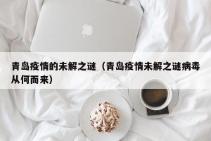 青岛疫情的未解之谜（青岛疫情未解之谜病毒从何而来）