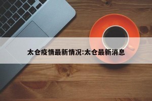 太仓疫情最新情况:太仓最新消息