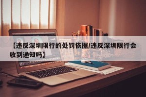 【违反深圳限行的处罚依据/违反深圳限行会收到通知吗】