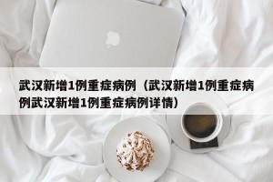 武汉新增1例重症病例（武汉新增1例重症病例武汉新增1例重症病例详情）