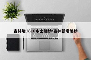 吉林增1810本土确诊:吉林新增确诊