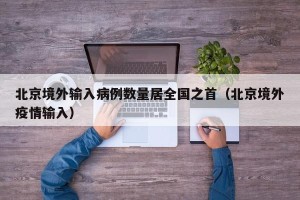 北京境外输入病例数量居全国之首（北京境外疫情输入）