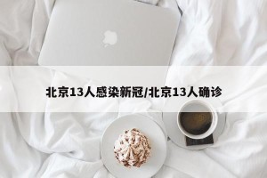 北京13人感染新冠/北京13人确诊