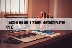 【成都最新的限行区域图/成都最新限行图 今日】
