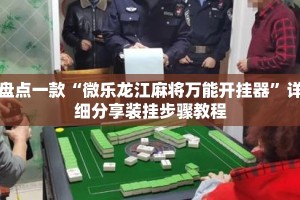 盘点一款“微乐龙江麻将万能开挂器”详细分享装挂步骤教程