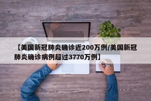 【美国新冠肺炎确诊近200万例/美国新冠肺炎确诊病例超过3770万例】