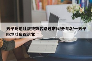 男子随地吐痰致数名路过市民被传染/一男子随地吐痰议论文