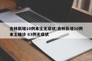 吉林新增10例本土无症状:吉林新增10例本土确诊 63例无症状