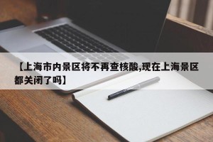 【上海市内景区将不再查核酸,现在上海景区都关闭了吗】