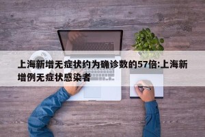 上海新增无症状约为确诊数的57倍:上海新增例无症状感染者