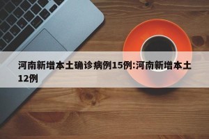 河南新增本土确诊病例15例:河南新增本土12例