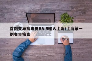 首例变异病毒株BA.5输入上海/上海第一例变异病毒