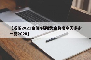 【咸阳2021金价/咸阳黄金价格今天多少一克2020】