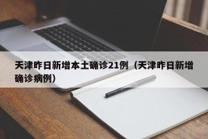 天津昨日新增本土确诊21例（天津昨日新增确诊病例）