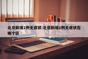 北京新增2例无症状:北京新增2例无症状在哪个区