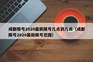 成都限号2020最新限号几点到几点（成都限号2020最新限号范围）