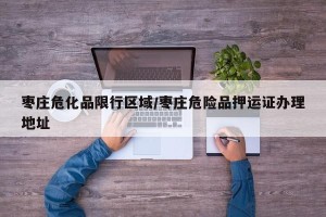 枣庄危化品限行区域/枣庄危险品押运证办理地址