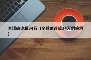 全球确诊超34万（全球确诊超34万例病例）
