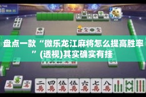 盘点一款“微乐龙江麻将怎么提高胜率”(透视)其实确实有挂 