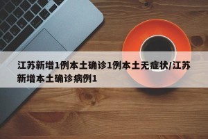 江苏新增1例本土确诊1例本土无症状/江苏新增本土确诊病例1