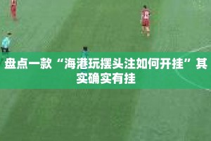 盘点一款“海港玩摆头注如何开挂”其实确实有挂