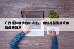 广西桂林疫情最新消息/广西桂林新型肺炎疫情最新消息