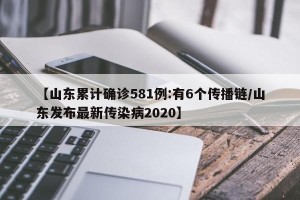 【山东累计确诊581例:有6个传播链/山东发布最新传染病2020】