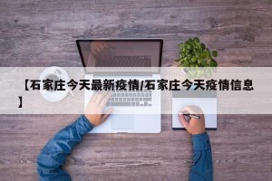 【石家庄今天最新疫情/石家庄今天疫情信息】