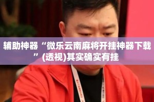 辅助神器“微乐云南麻将开挂神器下载”(透视)其实确实有挂 