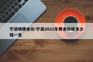 宁波明牌金价:宁波2021年黄金价格多少钱一克