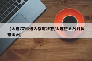 【大连:立即进入战时状态/大连进入战时状态金州】