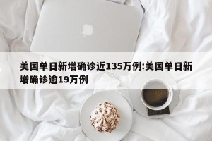 美国单日新增确诊近135万例:美国单日新增确诊逾19万例