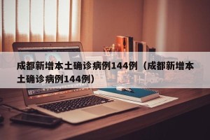 成都新增本土确诊病例144例（成都新增本土确诊病例144例）