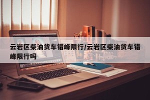 云岩区柴油货车错峰限行/云岩区柴油货车错峰限行吗