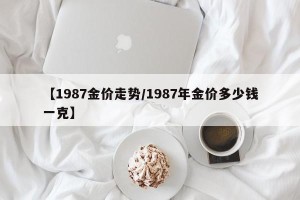 【1987金价走势/1987年金价多少钱一克】