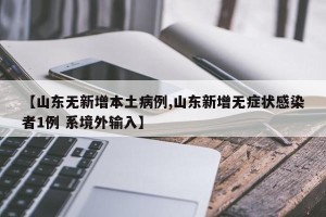 【山东无新增本土病例,山东新增无症状感染者1例 系境外输入】