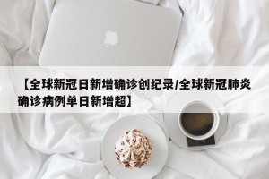 【全球新冠日新增确诊创纪录/全球新冠肺炎确诊病例单日新增超】