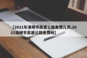 【2021年清明节高速公路免费几天,2021清明节高速公路免费吗】