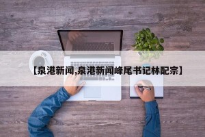 【泉港新闻,泉港新闻峰尾书记林配宗】
