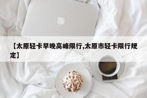 【太原轻卡早晚高峰限行,太原市轻卡限行规定】