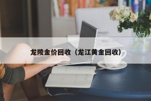 龙陵金价回收（龙江黄金回收）