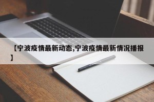 【宁波疫情最新动态,宁波疫情最新情况播报】