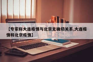 【专家称大连疫情与北京无确切关系,大连疫情和北京疫情】