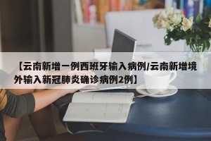 【云南新增一例西班牙输入病例/云南新增境外输入新冠肺炎确诊病例2例】