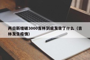 两日新增破3000吉林到底发生了什么（吉林发生疫情）