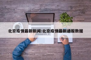 北京疫情最新新闻:北京疫情最新通报数据