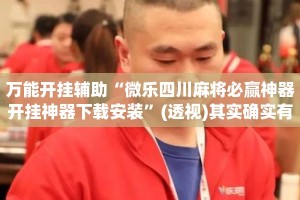 万能开挂辅助“微乐四川麻将必赢神器开挂神器下载安装”(透视)其实确实有挂 