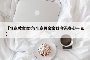 【北京黄金金价/北京黄金金价今天多少一克】