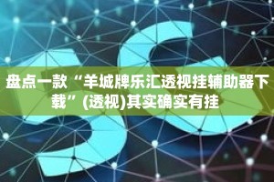 盘点一款“羊城牌乐汇透视挂辅助器下载”(透视)其实确实有挂 